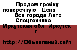 Продам гребку поперечную › Цена ­ 15 000 - Все города Авто » Спецтехника   . Иркутская обл.,Иркутск г.